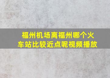 福州机场离福州哪个火车站比较近点呢视频播放