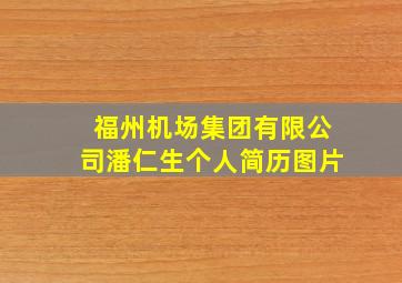 福州机场集团有限公司潘仁生个人简历图片