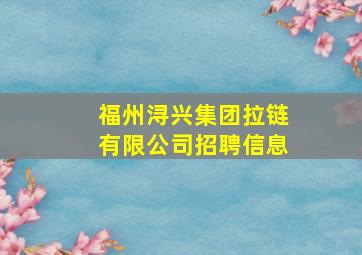 福州浔兴集团拉链有限公司招聘信息