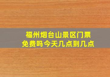 福州烟台山景区门票免费吗今天几点到几点