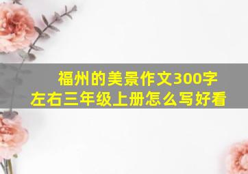 福州的美景作文300字左右三年级上册怎么写好看