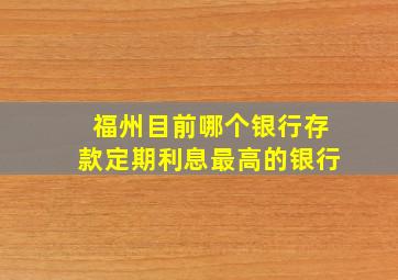 福州目前哪个银行存款定期利息最高的银行