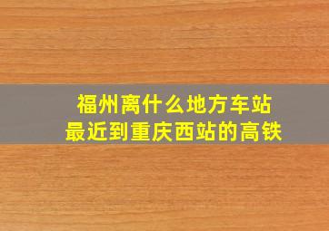 福州离什么地方车站最近到重庆西站的高铁