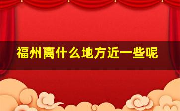 福州离什么地方近一些呢