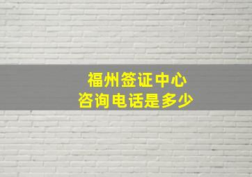 福州签证中心咨询电话是多少