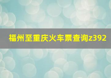 福州至重庆火车票查询z392