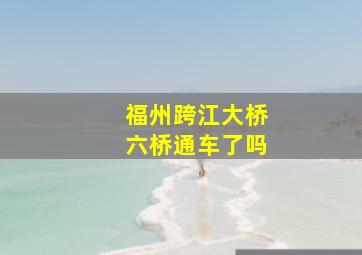 福州跨江大桥六桥通车了吗