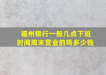 福州银行一般几点下班时间周末营业的吗多少钱