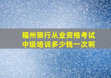 福州银行从业资格考试中级培训多少钱一次啊