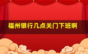 福州银行几点关门下班啊