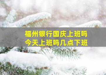 福州银行国庆上班吗今天上班吗几点下班