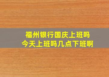 福州银行国庆上班吗今天上班吗几点下班啊