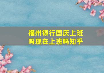 福州银行国庆上班吗现在上班吗知乎