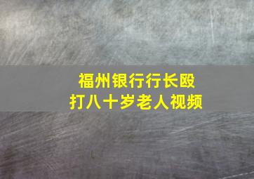 福州银行行长殴打八十岁老人视频