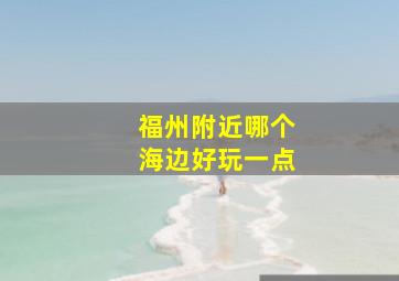 福州附近哪个海边好玩一点