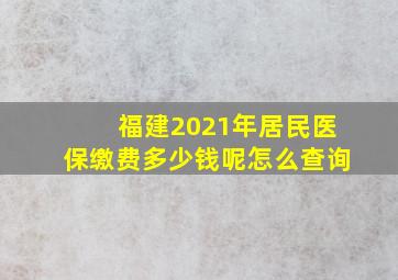 福建2021年居民医保缴费多少钱呢怎么查询