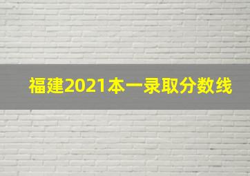 福建2021本一录取分数线