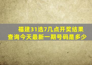 福建31选7几点开奖结果查询今天最新一期号码是多少