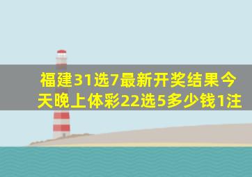 福建31选7最新开奖结果今天晚上体彩22选5多少钱1注