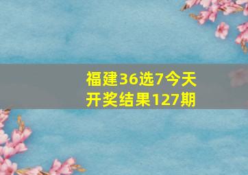 福建36选7今天开奖结果127期