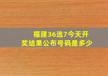 福建36选7今天开奖结果公布号码是多少