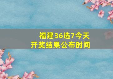 福建36选7今天开奖结果公布时间