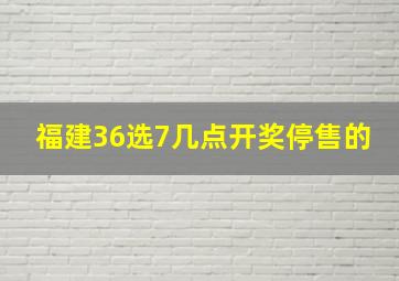 福建36选7几点开奖停售的