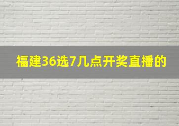 福建36选7几点开奖直播的