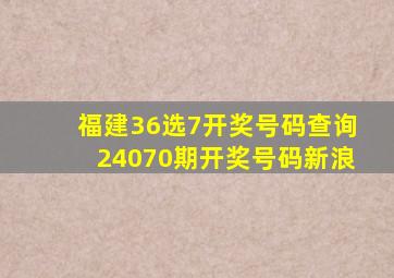 福建36选7开奖号码查询24070期开奖号码新浪