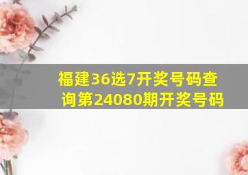 福建36选7开奖号码查询第24080期开奖号码