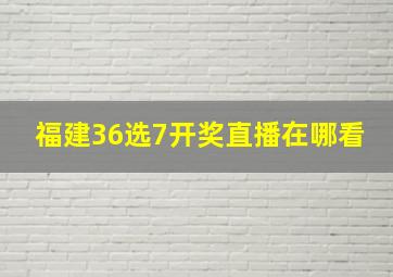 福建36选7开奖直播在哪看