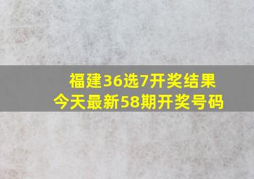 福建36选7开奖结果今天最新58期开奖号码