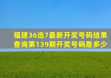 福建36选7最新开奖号码结果查询第139期开奖号码是多少