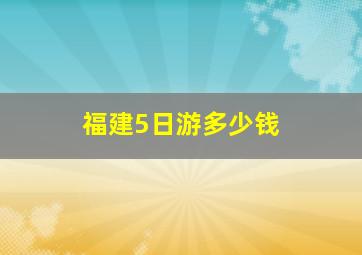 福建5日游多少钱