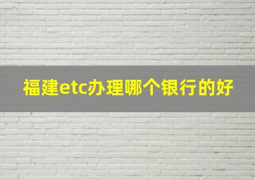 福建etc办理哪个银行的好