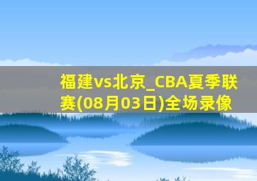 福建vs北京_CBA夏季联赛(08月03日)全场录像