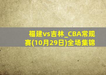 福建vs吉林_CBA常规赛(10月29日)全场集锦