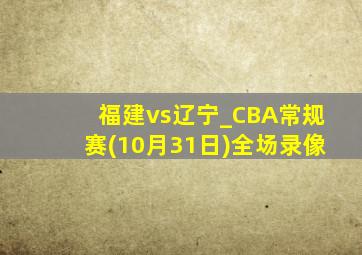 福建vs辽宁_CBA常规赛(10月31日)全场录像