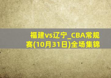 福建vs辽宁_CBA常规赛(10月31日)全场集锦