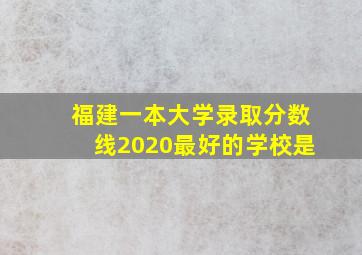 福建一本大学录取分数线2020最好的学校是