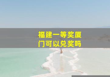 福建一等奖厦门可以兑奖吗