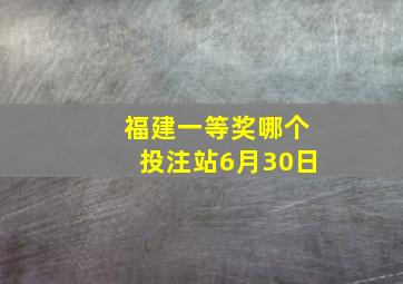 福建一等奖哪个投注站6月30日