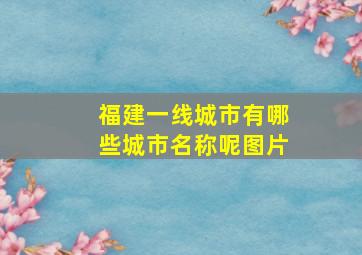 福建一线城市有哪些城市名称呢图片