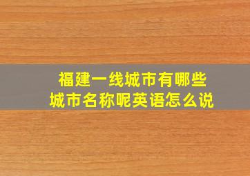 福建一线城市有哪些城市名称呢英语怎么说