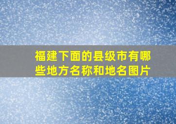 福建下面的县级市有哪些地方名称和地名图片