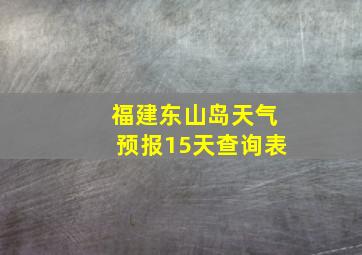 福建东山岛天气预报15天查询表