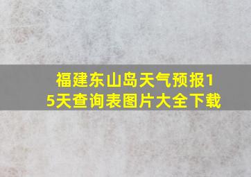 福建东山岛天气预报15天查询表图片大全下载