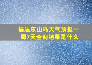 福建东山岛天气预报一周7天查询结果是什么