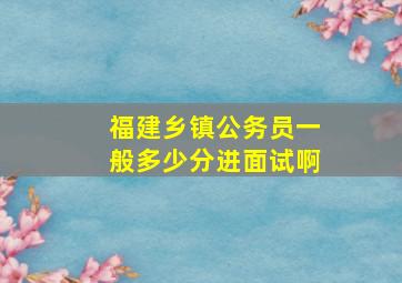 福建乡镇公务员一般多少分进面试啊