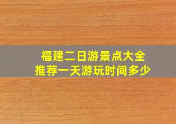 福建二日游景点大全推荐一天游玩时间多少